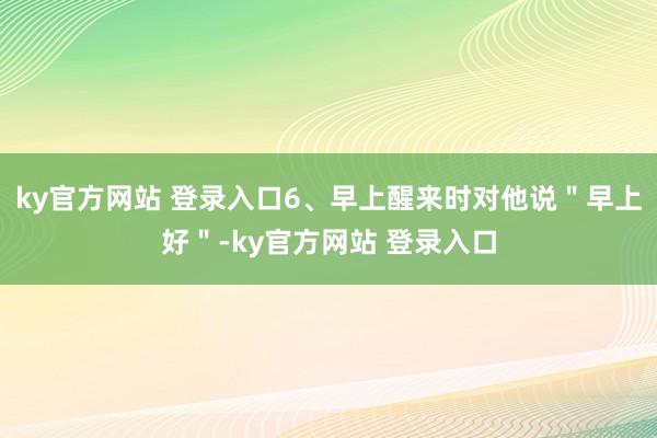 ky官方网站 登录入口6、早上醒来时对他说＂早上好＂-ky官方网站 登录入口