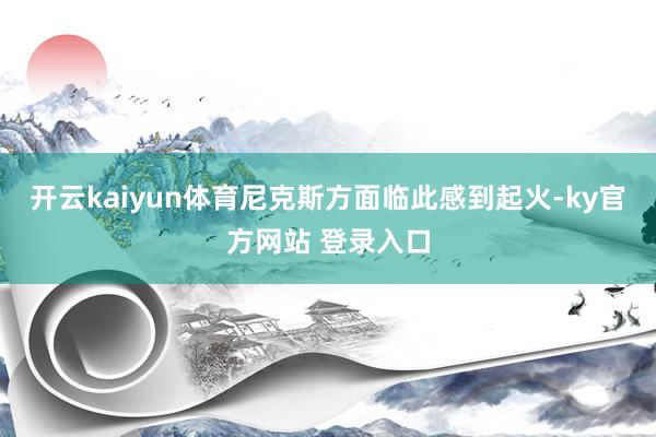 开云kaiyun体育尼克斯方面临此感到起火-ky官方网站 登录入口