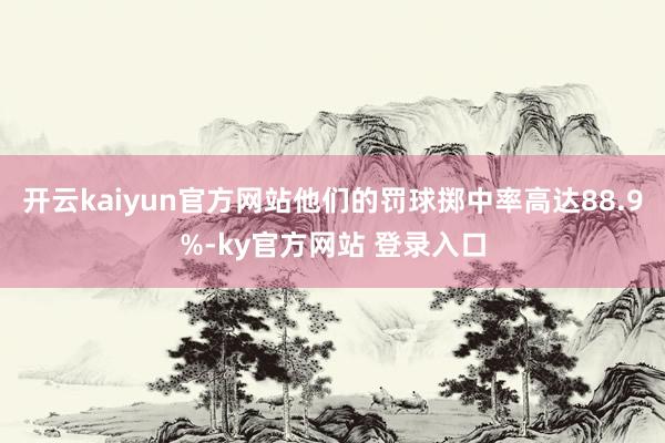 开云kaiyun官方网站他们的罚球掷中率高达88.9%-ky官方网站 登录入口