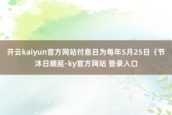开云kaiyun官方网站付息日为每年5月25日（节沐日顺延-ky官方网站 登录入口