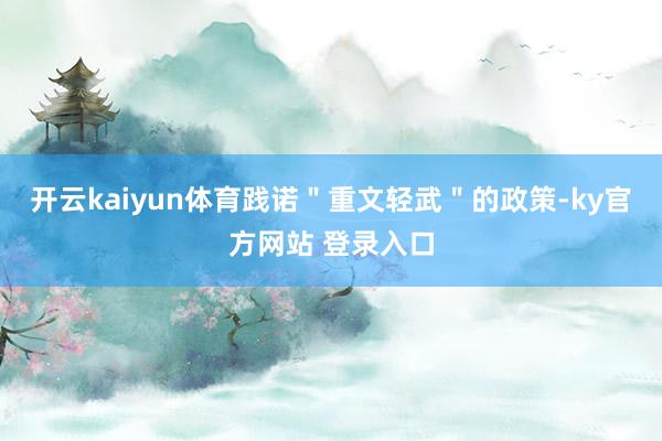 开云kaiyun体育践诺＂重文轻武＂的政策-ky官方网站 登录入口
