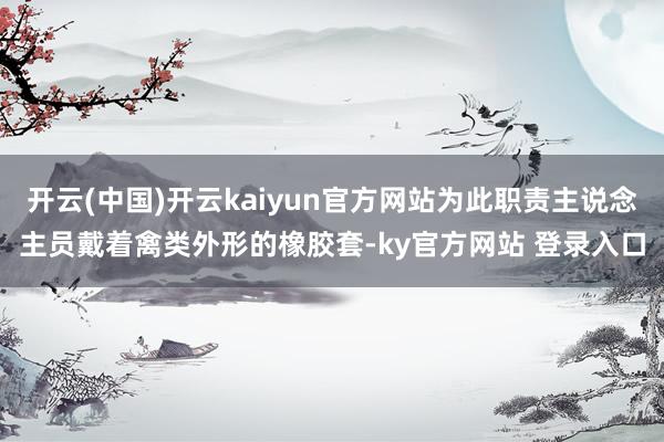 开云(中国)开云kaiyun官方网站为此职责主说念主员戴着禽类外形的橡胶套-ky官方网站 登录入口