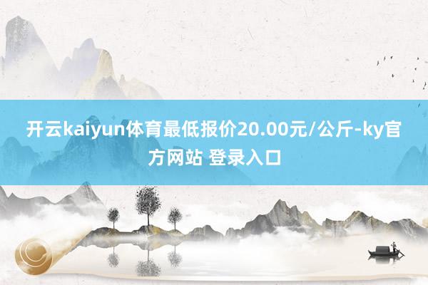 开云kaiyun体育最低报价20.00元/公斤-ky官方网站 登录入口