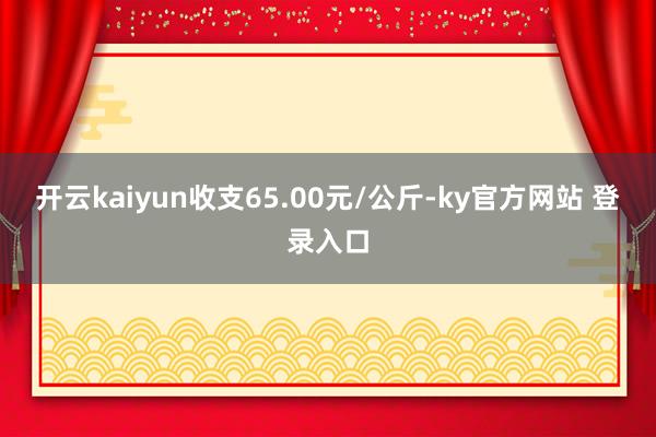 开云kaiyun收支65.00元/公斤-ky官方网站 登录入口