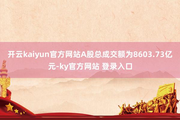 开云kaiyun官方网站A股总成交额为8603.73亿元-ky官方网站 登录入口