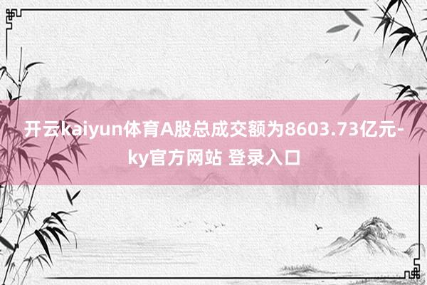 开云kaiyun体育A股总成交额为8603.73亿元-ky官方网站 登录入口