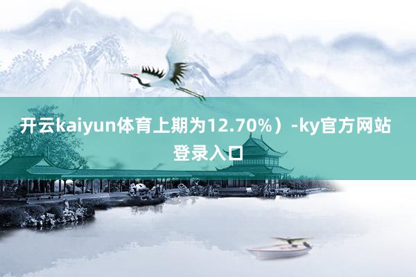 开云kaiyun体育上期为12.70%）-ky官方网站 登录入口