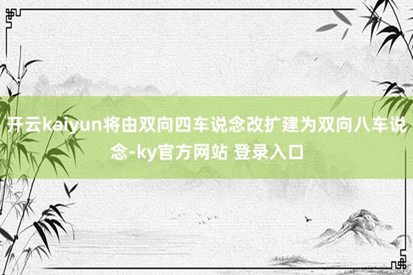 开云kaiyun将由双向四车说念改扩建为双向八车说念-ky官方网站 登录入口