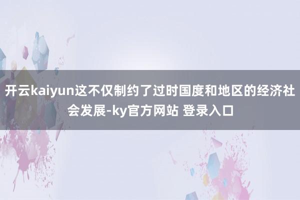 开云kaiyun这不仅制约了过时国度和地区的经济社会发展-ky官方网站 登录入口