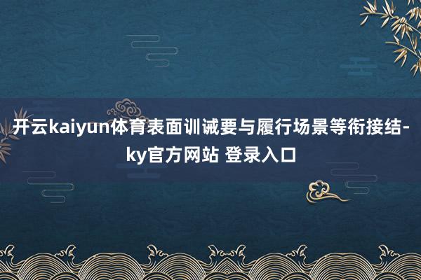开云kaiyun体育表面训诫要与履行场景等衔接结-ky官方网站 登录入口