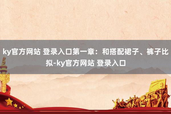 ky官方网站 登录入口第一章：和搭配裙子、裤子比拟-ky官方网站 登录入口