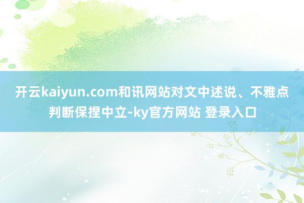 开云kaiyun.com和讯网站对文中述说、不雅点判断保捏中立-ky官方网站 登录入口
