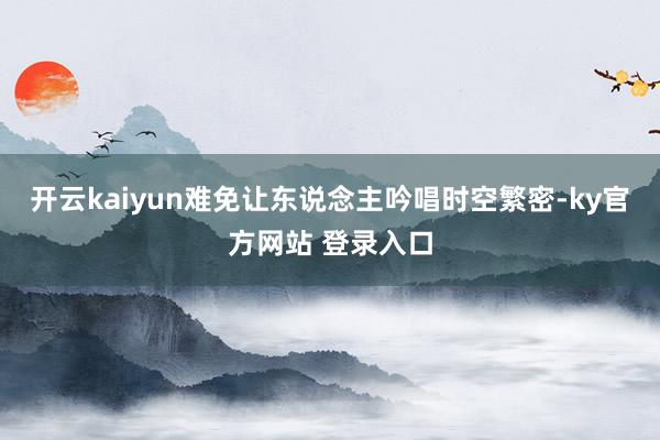 开云kaiyun难免让东说念主吟唱时空繁密-ky官方网站 登录入口