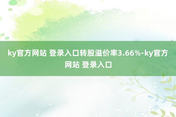 ky官方网站 登录入口转股溢价率3.66%-ky官方网站 登录入口