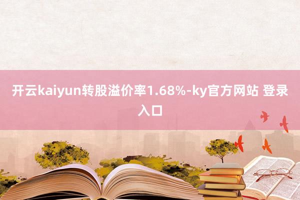 开云kaiyun转股溢价率1.68%-ky官方网站 登录入口
