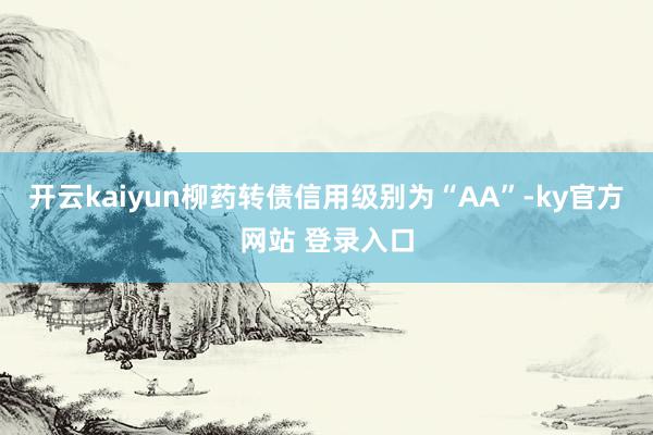 开云kaiyun柳药转债信用级别为“AA”-ky官方网站 登录入口