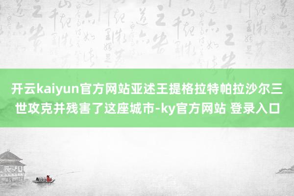 开云kaiyun官方网站亚述王提格拉特帕拉沙尔三世攻克并残害了这座城市-ky官方网站 登录入口