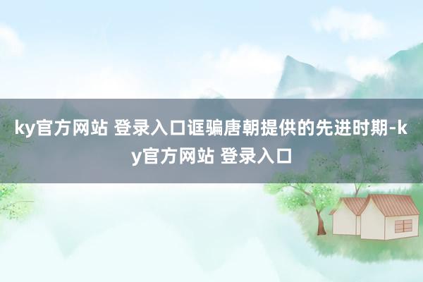 ky官方网站 登录入口诓骗唐朝提供的先进时期-ky官方网站 登录入口