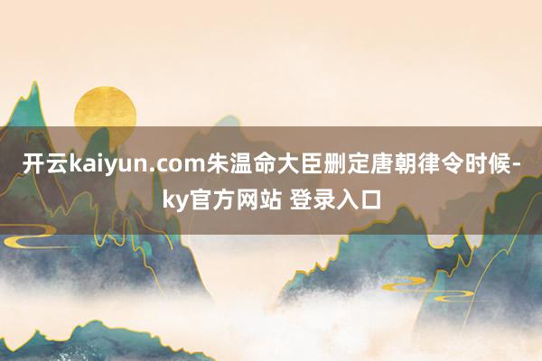 开云kaiyun.com朱温命大臣删定唐朝律令时候-ky官方网站 登录入口