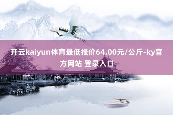 开云kaiyun体育最低报价64.00元/公斤-ky官方网站 登录入口