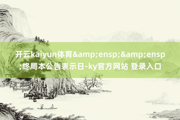 开云kaiyun体育  终局本公告表示日-ky官方网站 登录入口