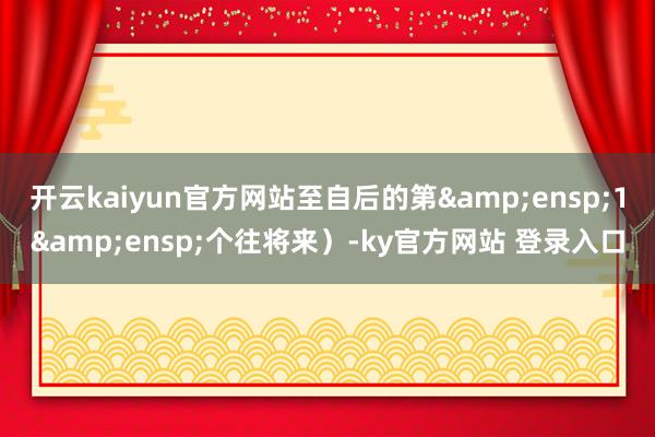开云kaiyun官方网站至自后的第 1 个往将来)-ky官方网站 登录入口