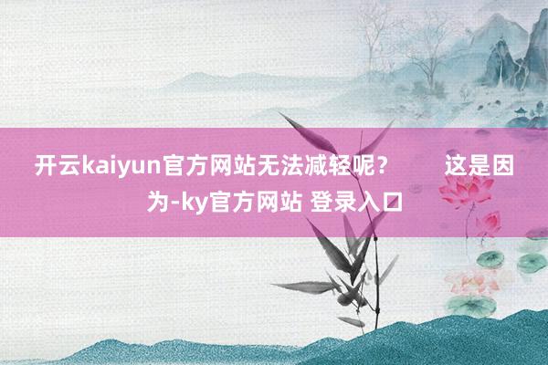 开云kaiyun官方网站无法减轻呢？       这是因为-ky官方网站 登录入口