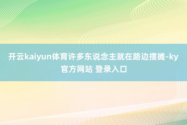 开云kaiyun体育许多东说念主就在路边摆摊-ky官方网站 登录入口