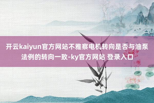 开云kaiyun官方网站不雅察电机转向是否与油泵法例的转向一致-ky官方网站 登录入口