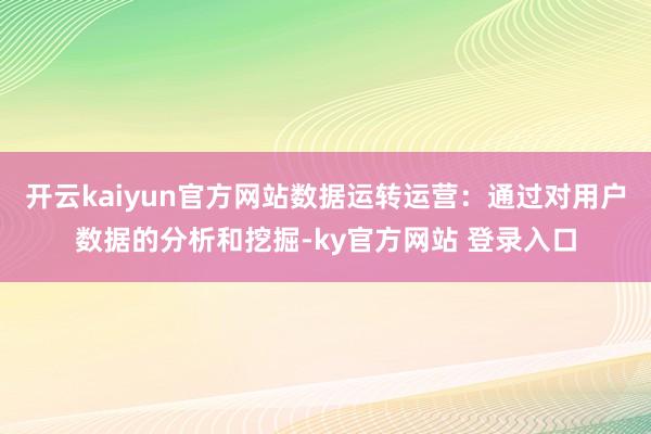 开云kaiyun官方网站数据运转运营：通过对用户数据的分析和挖掘-ky官方网站 登录入口
