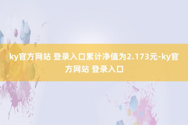 ky官方网站 登录入口累计净值为2.173元-ky官方网站 登录入口