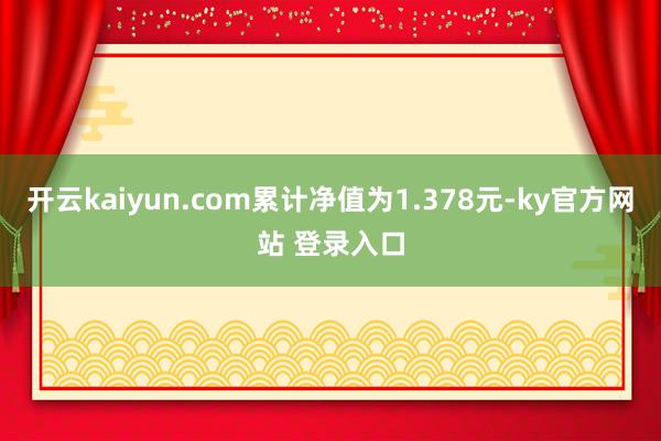 开云kaiyun.com累计净值为1.378元-ky官方网站 登录入口
