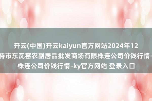开云(中国)开云kaiyun官方网站2024年12月19日内蒙古呼和浩特市东瓦窑农副居品批发商场有限株连公司价钱行情-ky官方网站 登录入口