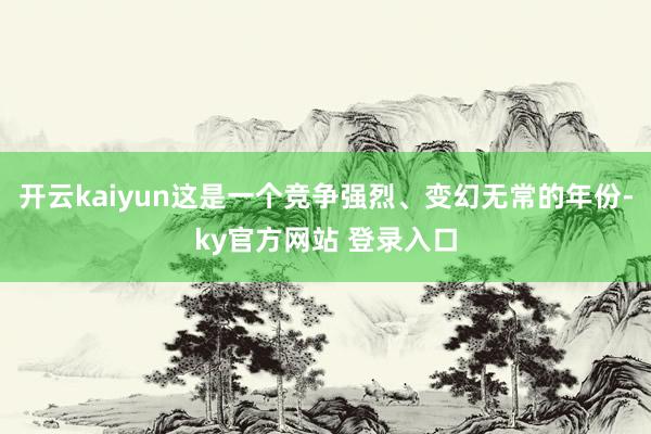 开云kaiyun这是一个竞争强烈、变幻无常的年份-ky官方网站 登录入口