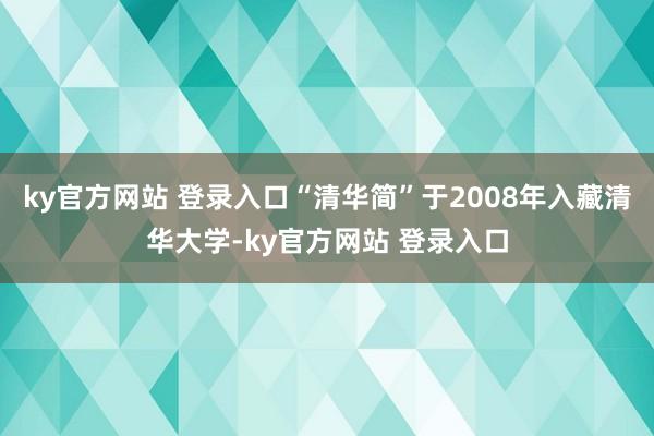 ky官方网站 登录入口“清华简”于2008年入藏清华大学-ky官方网站 登录入口