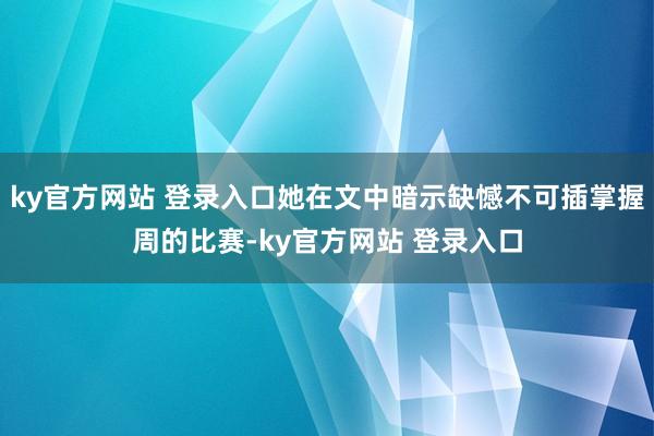ky官方网站 登录入口她在文中暗示缺憾不可插掌握周的比赛-ky官方网站 登录入口