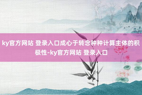 ky官方网站 登录入口成心于转念种种计算主体的积极性-ky官方网站 登录入口