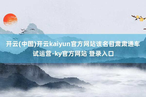 开云(中国)开云kaiyun官方网站该名目肃肃通车试运营-ky官方网站 登录入口