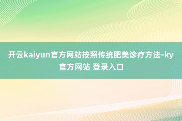 开云kaiyun官方网站按照传统肥美诊疗方法-ky官方网站 登录入口