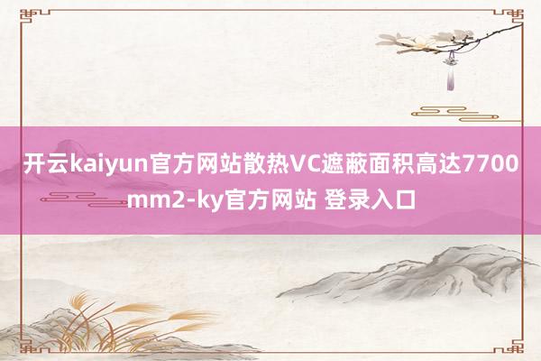 开云kaiyun官方网站散热VC遮蔽面积高达7700mm2-ky官方网站 登录入口
