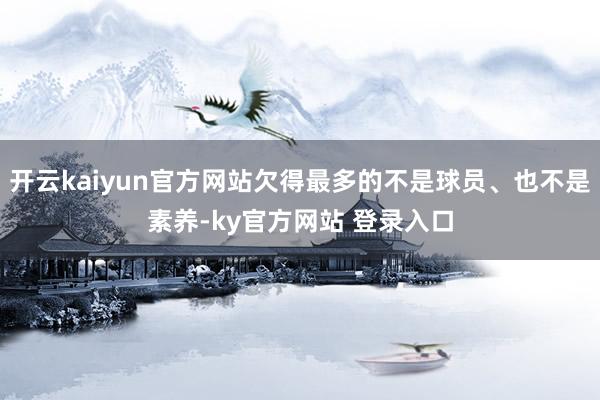 开云kaiyun官方网站欠得最多的不是球员、也不是素养-ky官方网站 登录入口