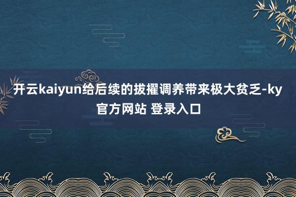 开云kaiyun给后续的拔擢调养带来极大贫乏-ky官方网站 登录入口