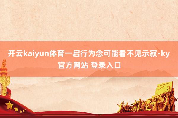 开云kaiyun体育一启行为念可能看不见示寂-ky官方网站 登录入口