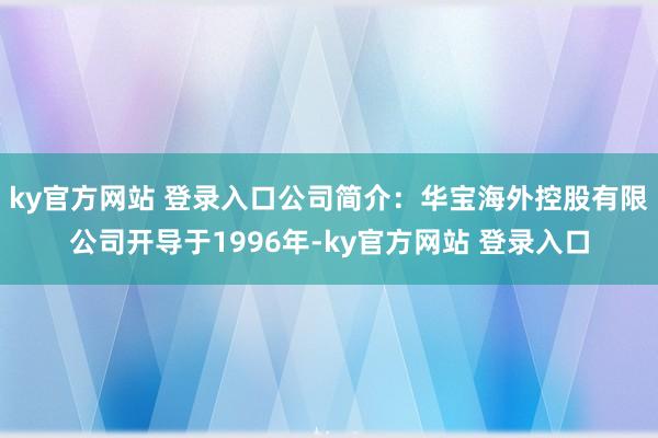ky官方网站 登录入口公司简介：华宝海外控股有限公司开导于1996年-ky官方网站 登录入口