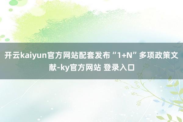 开云kaiyun官方网站配套发布“1+N”多项政策文献-ky官方网站 登录入口