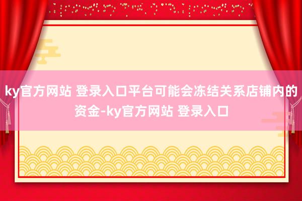 ky官方网站 登录入口平台可能会冻结关系店铺内的资金-ky官方网站 登录入口