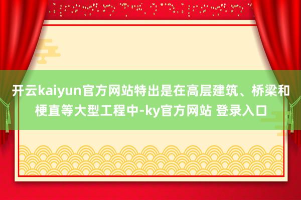 开云kaiyun官方网站特出是在高层建筑、桥梁和梗直等大型工程中-ky官方网站 登录入口