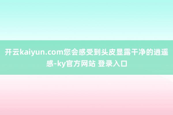 开云kaiyun.com您会感受到头皮显露干净的逍遥感-ky官方网站 登录入口