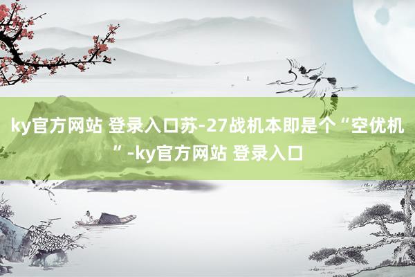 ky官方网站 登录入口苏-27战机本即是个“空优机”-ky官方网站 登录入口