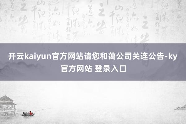 开云kaiyun官方网站请您和蔼公司关连公告-ky官方网站 登录入口